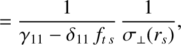 $\displaystyle = \frac{1}{\gamma_{11}-\delta_{11}\,f_{t\,s}}\,\frac{1}{\sigma_\perp(r_s)},$