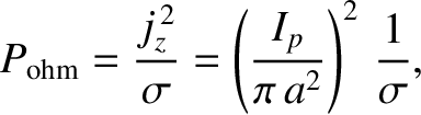 $\displaystyle P_{\rm ohm} =\frac{j_z^{\,2}}{\sigma} = \left(\frac{I_p}{\pi\,a^2}\right)^2\,\frac{1}{\sigma},$