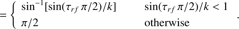 \begin{align*}= \left\{
\begin{array}{lll}
\sin^{-1}[\sin(\tau_{rf}\,\pi/2)/k]&~...
...\,\pi/2)/k < 1\\ [0.5ex]
\pi/2&&\mbox{otherwise}
\end{array}\right..\end{align*}