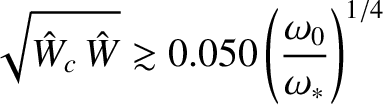 $\displaystyle \sqrt{\hat{W}_c\,\hat{W}} \gtrsim 0.050\left(\frac{\omega_0}{\omega_\ast}\right)^{1/4}$