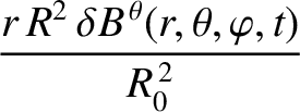 $\displaystyle \frac{r\,R^2\,\delta B^{\,\theta}(r,\theta,\varphi,t)}{R_0^{\,2}}$