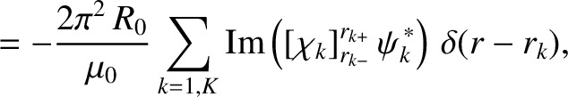 $\displaystyle = - \frac{2\pi^2\,R_0}{\mu_0}\sum_{k=1,K}{\rm Im}\left([\chi_k]_{r_{k-}}^{r_{k+}}\,\psi_k^{\,\ast}\right)\,\delta(r-r_k),$