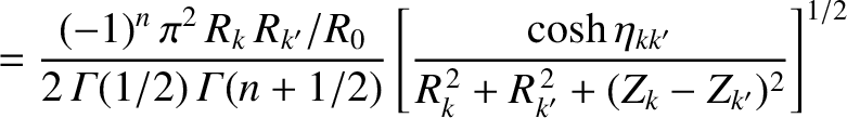 $\displaystyle = \frac{(-1)^{n}\,\pi^{2}\,R_k\,R_{k'}/R_0}{2\,{\mit\Gamma}(1/2)\...
...ft[\frac{\cosh\eta_{kk'}}{R_k^{\,2}+R_{k'}^{\,2}+(Z_k-Z_{k'})^{2}}\right]^{1/2}$