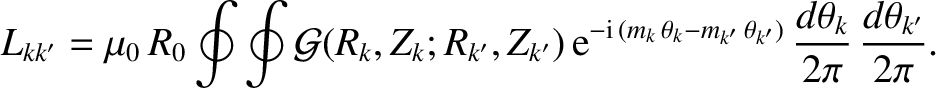 $\displaystyle L_{kk'} =\mu_0\,R_0 \oint\oint
{\cal G}(R_k,Z_k;R_{k'},Z_{k'})\,{...
...eta_k-m_{k'}\,\theta_{k'})}\,\frac{d\theta_k}{2\pi}\,\frac{d\theta_{k'}}{2\pi}.$