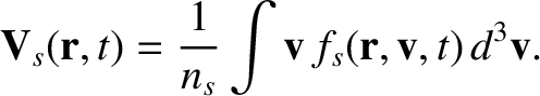 $\displaystyle {\bf V}_s({\bf r}, t) =\frac{1}{n_s} \int
{\bf v}\,f_s({\bf r}, {\bf v},t)\,d^3{\bf v}.$