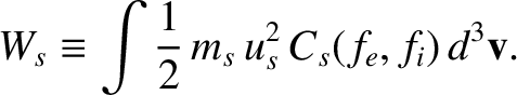 $\displaystyle W_s \equiv \int \frac{1}{2}\,m_s\,u_s^{2}\,C_{s}(f_e,f_i)\,d^3{\bf v}.$