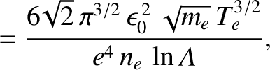 $\displaystyle = \frac{6\!\sqrt{2}\,\pi^{3/2}\,\epsilon_0^{\,2}\,\sqrt{m_e}\,T_e^{3/2}}
{e^4\, n_e\,\ln{\mit\Lambda}},$