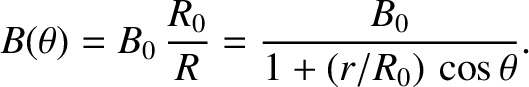 $\displaystyle B(\theta) = B_0\,\frac{R_0}{R} = \frac{B_0}{1+(r/R_0)\,\cos\theta}.$