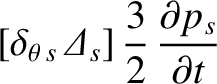 $\displaystyle [\delta_{\theta\,s}\,{\mit\Delta}_s]\,\frac{3}{2}\,\frac{\partial p_s}{\partial t}$