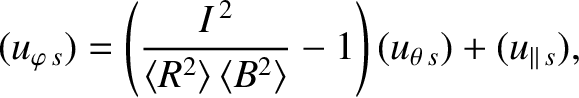 $\displaystyle (u_{\varphi\,s}) = \left(\frac{I^{\,2}}{\langle R^2\rangle\,\langle B^2\rangle}-1\right)(u_{\theta\,s}) + (u_{\parallel\,s}),$