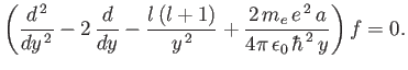 $\displaystyle \left(\frac{d^{\,2}}{dy^{\,2}} -2\,\frac{d}{dy} -\frac{l\,(l+1)}{...
... + \frac{2\,m_e\, e^{\,2}\, a}{4\pi\, \epsilon_0\, \hbar^{\,2}\,y}\right) f= 0.$