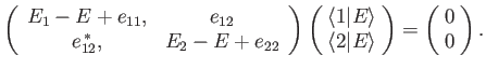 $\displaystyle \left( \begin{array}{c c} E_1 -E + e_{11}, & e_{12} \\ e_{12}^{\,...
...ngle\end{array} \!\right)= \left(\!\begin{array}{c}0\\ 0 \end{array}\! \right).$