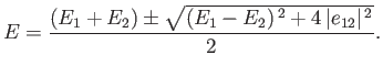 $\displaystyle E = \frac{(E_1+E_2) \pm \sqrt{(E_1-E_2)^{\,2} + 4\,\vert e_{12}\vert^{\,2}}}{2}.$