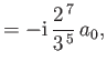$\displaystyle =- {\rm i}\,\frac{2^{\,7}}{3^{\,5}}\,a_0,$