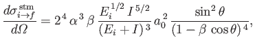 $\displaystyle \frac{d\sigma_{i\rightarrow f}^{\,\rm stm}}{d{\mit\Omega}}=2^{\,4...
...}{(E_i+I)^{\,3}}\,a_0^{\,2}\,\frac{\sin^2\theta}{(1-\beta\,\cos\theta)^{\,4}},
$