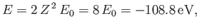 $\displaystyle E = 2\,Z^{\,2}\,E_0=8\,E_0 = -108.8\,{\rm eV},$