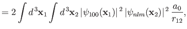 $\displaystyle = 2\int d^{\,3} {\bf x}_1\int d^{\,3} {\bf x}_2\, \vert\psi_{100}({\bf x}_1)\vert^{\,2}\,\vert\psi_{nlm}({\bf x}_2)\vert^{\,2}\,\frac{a_0}{r_{12}},$