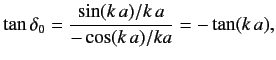 $\displaystyle \tan\delta_0 = \frac{\sin (k\,a)/k\,a}{-\cos (k\,a)/ka} = -\tan (k\,a),$