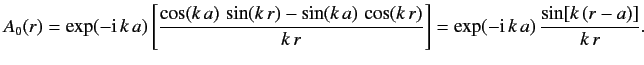 $\displaystyle A_0(r) = \exp(-{\rm i}\, k\,a) \left[\frac{\cos (k\,a) \,\sin (k\...
...cos( k\,r)}{k\,r}\right] =\exp(-{\rm i}\, k\,a)\, \frac{ \sin[k\,(r-a)]}{k\,r}.$