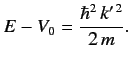 $\displaystyle E - V_0 = \frac{\hbar^2 \,k'^{\,2}}{2\,m}.$