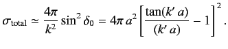 $\displaystyle \sigma_{\rm total} \simeq \frac{4\pi}{k^2} \sin^2\delta_0 =4\pi \,a^2\left[\frac{\tan (k'\,a)}{(k'\,a)} -1\right]^{\,2}.$