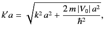 $\displaystyle k'a = \sqrt{ k^2 \,a^2 + \frac{2 \,m \,\vert V_0\vert\, a^2}{\hbar^2}},$