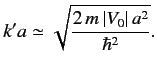 $\displaystyle k' a \simeq \sqrt{\frac{2\, m \,\vert V_0\vert\, a^2}{\hbar^2}}.$