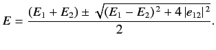 $\displaystyle E = \frac{(E_1+E_2) \pm \sqrt{(E_1-E_2)^{\,2} + 4\,\vert e_{12}\vert^{\,2}}}{2}.$