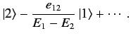 $\displaystyle \vert 2\rangle - \frac{e_{12}}{E_1-E_2}\, \vert 1\rangle +\cdots.$