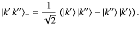 $\displaystyle \vert k'\,k''\rangle_- = \frac{1}{\sqrt{2}}\,\left(\vert k'\rangle\,\vert k''\rangle - \vert k''\rangle\,\vert k'\rangle\right).$