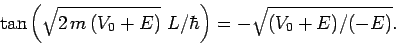 \begin{displaymath}
\tan\left(\sqrt{2 m (V_0+E)}  L/\hbar\right) = - \sqrt{(V_0+E)/(-E)}.
\end{displaymath}