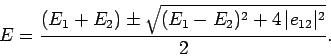 \begin{displaymath}
E = \frac{(E_1+E_2)\pm\sqrt{(E_1-E_2)^2 + 4 \vert e_{12}\vert^2}}
{2}.
\end{displaymath}