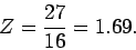 \begin{displaymath}
Z = \frac{27}{16} = 1.69.
\end{displaymath}