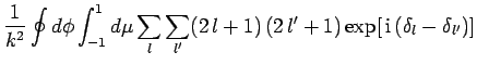 $\displaystyle \frac{1}{k^2} \oint d\phi \int_{-1}^{1} d\mu
\sum_l \sum_{l'} (2 l+1) (2 l'+1)
\exp[ {\rm i} (\delta_l-\delta_{l'})]$