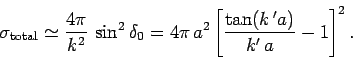 \begin{displaymath}
\sigma_{\rm total} \simeq \frac{4\pi}{k^2}  \sin^2\delta_0
=4\pi  a^2\left[\frac{\tan (k 'a)}{k' a} -1\right]^2.
\end{displaymath}