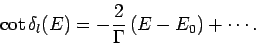 \begin{displaymath}
\cot\delta_l(E) = - \frac{2}{\Gamma}  (E-E_0) + \cdots.
\end{displaymath}