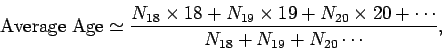 \begin{displaymath}
{\rm Average Age} \simeq \frac{N_{18}\times 18 + N_{19}\times 19 +N_{20}
\times 20+\cdots}
{N_{18}+N_{19}+N_{20}\cdots},
\end{displaymath}