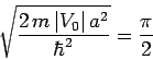 \begin{displaymath}
\sqrt{\frac{2 m \vert V_0 \vert a^2}{\hbar^2} } = \frac{\pi}{2}
\end{displaymath}