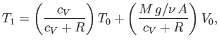 $\displaystyle T_1 = \left(\frac{c_V}{c_V + R}\right)T_0 + \left(\frac{M g/\nu  A}{c_V + R}\right)V_0,
$