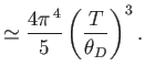 $\displaystyle \simeq \frac{4\pi^{ 4}}{5}\left(\frac{T}{\theta_D}\right)^3.$