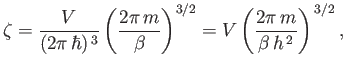 $\displaystyle \zeta = \frac{V}{(2\pi \hbar)^{ 3}}\left(\frac{2\pi m}{\beta}\right)^{3/2} = V\left(\frac{2\pi m}{\beta h^{ 2}}\right)^{ 3/2},$