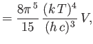 $\displaystyle = \frac{8\pi^{ 5}}{15} \frac{(k T)^4}{(h c)^3} V,$