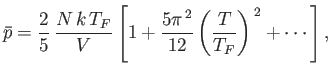 $\displaystyle \bar{p} = \frac{2}{5} \frac{N k T_F}{V}\left[1+\frac{5\pi^{ 2}}{12}\left(\frac{T}{T_F}\right)^{ 2} + \cdots\right],
$