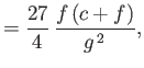 $\displaystyle = \frac{27}{4} \frac{f (c+f)}{g^{ 2}},$