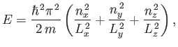 $\displaystyle E = \frac{\hbar^{ 2} \pi^{ 2}}{2 m} \left(\frac{n_x^{ 2}}{L_x^{ 2}}+
\frac{n_y^{ 2}}{L_y^{ 2}}+\frac{n_z^{ 2}}{L_z^{ 2}}\right),
$