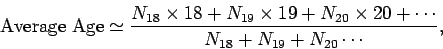 \begin{displaymath}
{\rm Average~Age} \simeq \frac{N_{18}\times 18 + N_{19}\times 19 +N_{20}
\times 20+\cdots}
{N_{18}+N_{19}+N_{20}\cdots},
\end{displaymath}