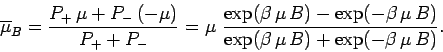 \begin{displaymath}
\overline{\mu}_B = \frac{ P_{+}\, \mu + P_{-} \,(-\mu)}{P_{+...
... \,\mu \,B)}
{ \exp(\beta \,\mu \,B)+ \exp(-\beta \,\mu \,B)}.
\end{displaymath}