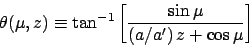 \begin{displaymath}
\theta(\mu,z) \equiv \tan^{-1}\left[ \frac{\sin\mu}{(a/a')\,z+ \cos\mu}\right]
\end{displaymath}