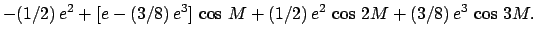 $\displaystyle -(1/2)\,e^2+ [e-(3/8)\,e^3]\,\cos\,M + (1/2)\,e^2\,\cos\,2M + (3/8)\,e^3\,\cos\,3M.$