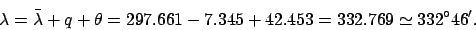 \begin{displaymath}
\lambda=\bar{\lambda} + q + \theta= 297.661-7.345+42.453=332.769 \simeq 332^\circ 46'.
\end{displaymath}